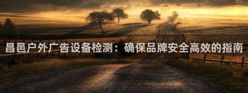 杏宇平台代理怎么样可靠吗：昌邑户外广告设备检测：确保品牌安全高效的指南