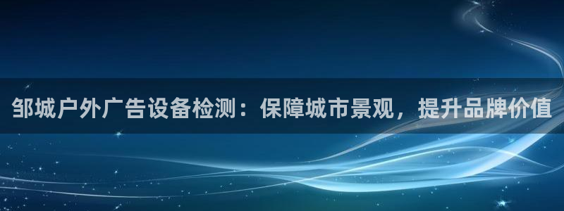 杏宇平台注册地址在哪里：邹城户外广告设备检测：保障城市景观，提升品牌价值