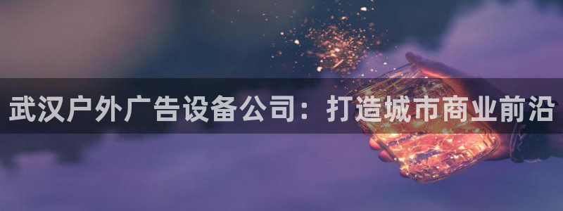 杏宇平台怎么样：武汉户外广告设备公司：打造城市商业前沿
