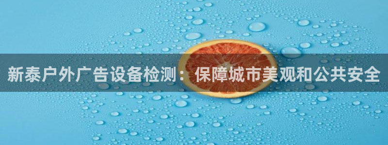 杏宇平台代理怎么赚钱快：新泰户外广告设备检测：保障城市美观和公共安全