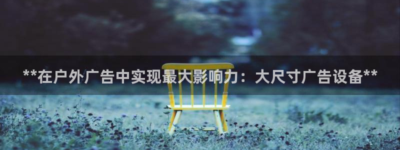杏宇官方平台官网：**在户外广告中实现最大影响力：大尺寸广告设备**