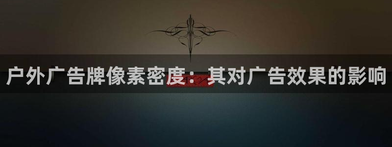 杏宇平台怎么样：户外广告牌像素密度：其对广告效果的影响