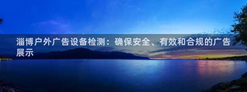 杏宇平台代理怎么样可靠吗：淄博户外广告设备检测：确保安全、有效和合规的广告
展示