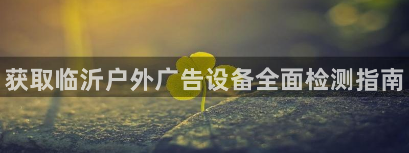 杏宇平台怎么样知乎：获取临沂户外广告设备全面检测指南
