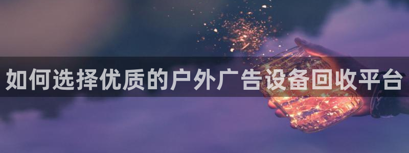 杏宇平台注册地址在哪里：如何选择优质的户外广告设备回收平台