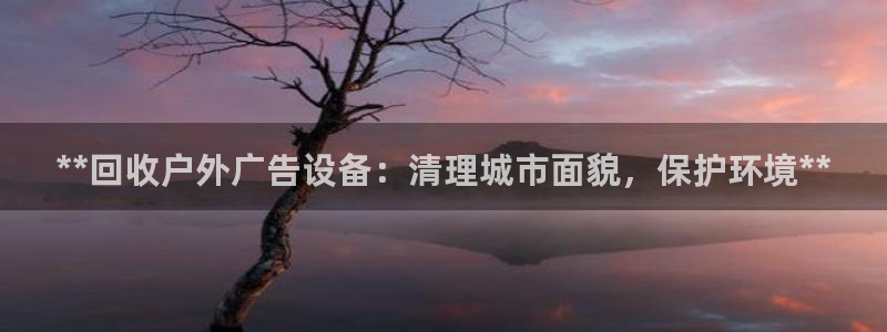 杏宇平台提现为什么这么久呢：**回收户外广告设备：清理城市面貌，保护环境**