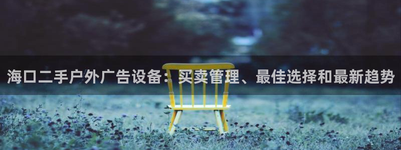 杏宇平台注册地址在哪里：海口二手户外广告设备：买卖管理、最佳选择和最新趋势