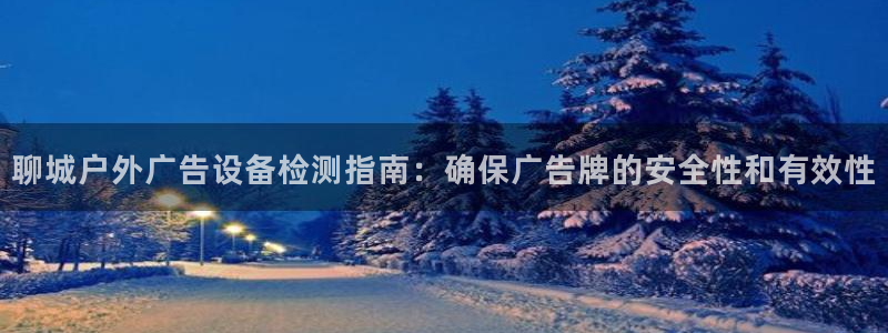 杏宇平台登录步骤：聊城户外广告设备检测指南：确保广告牌的安全性和有效性