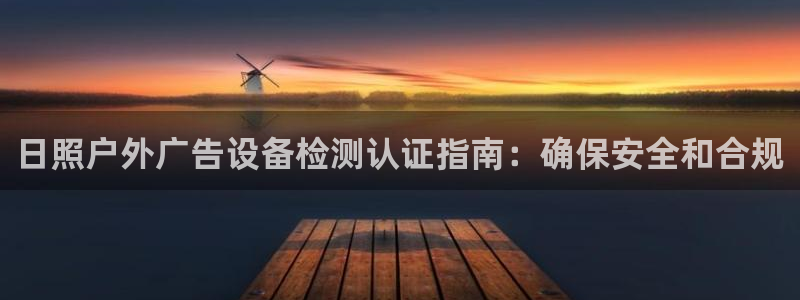 杏宇平台代理怎么样可靠吗：日照户外广告设备检测认证指南：确保安全和合规