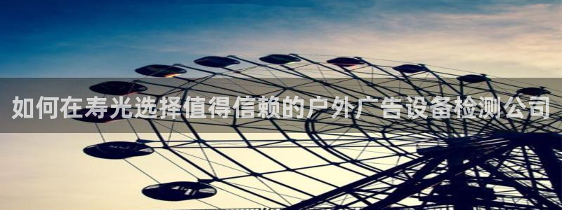 杏宇平台官网注册：如何在寿光选择值得信赖的户外广告设备检测公司