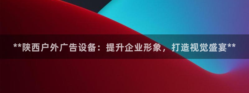 杏宇平台代理多少钱：**陕西户外广告设备：提升企业形象，打造视觉盛宴**