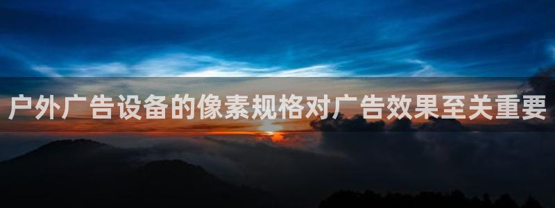 杏宇平台代理多少钱一个：户外广告设备的像素规格对广告效果至关重要