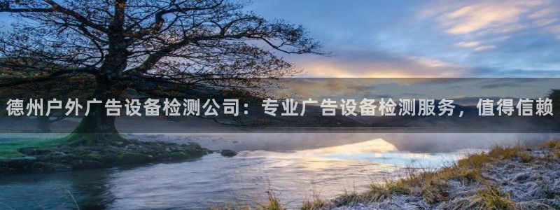 杏宇平台总代理：德州户外广告设备检测公司：专业广告设备检测服务，值得信赖