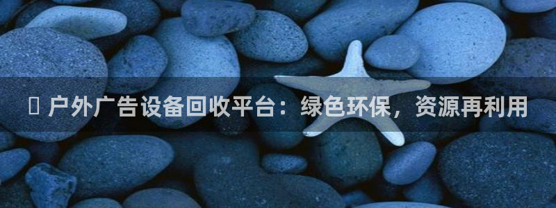 杏宇平台官网注册：✅ 户外广告设备回收平台：绿色环保，资源再利用