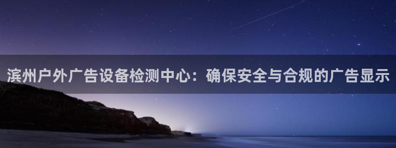 杏宇平台登录方法：滨州户外广告设备检测中心：确保安全与合规的广告显示