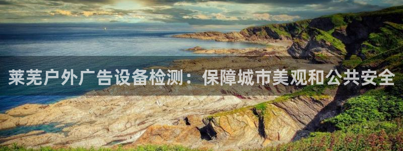 杏宇平台总代理：莱芜户外广告设备检测：保障城市美观和公共安全