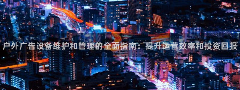 杏宇平台登录步骤图：户外广告设备维护和管理的全面指南：提升运营效率和投资回报