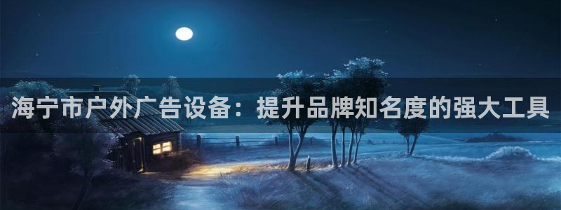 杏宇平台注册地址在哪里：海宁市户外广告设备：提升品牌知名度的强大工具
