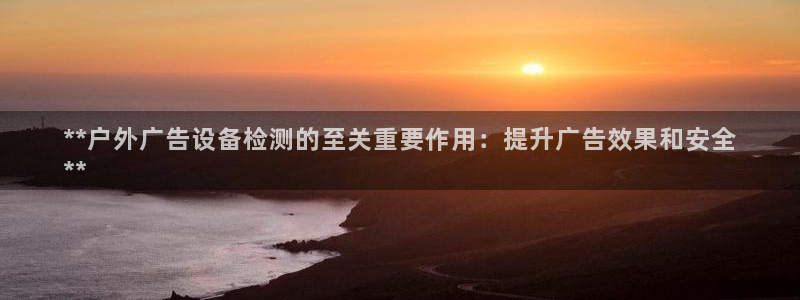 杏宇平台招商：**户外广告设备检测的至关重要作用：提升广告效果和安全
**