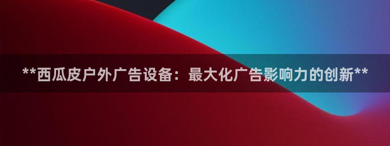 杏宇平台登录步骤：**西瓜皮户外广告设备：最大化广告影响力的创新**