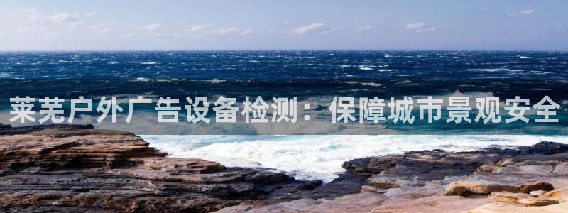 杏宇平台代理怎么赚钱快：莱芜户外广告设备检测：保障城市景观安全