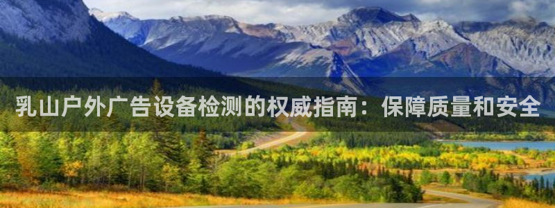 杏宇平台登录步骤：乳山户外广告设备检测的权威指南：保障质量和安全
