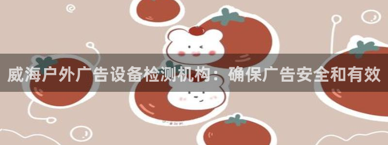杏宇平台代理怎么样赚钱：威海户外广告设备检测机构：确保广告安全和有效