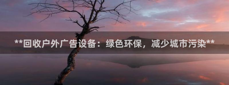 杏宇平台代理怎么样啊：**回收户外广告设备：绿色环保，减少城市污染**