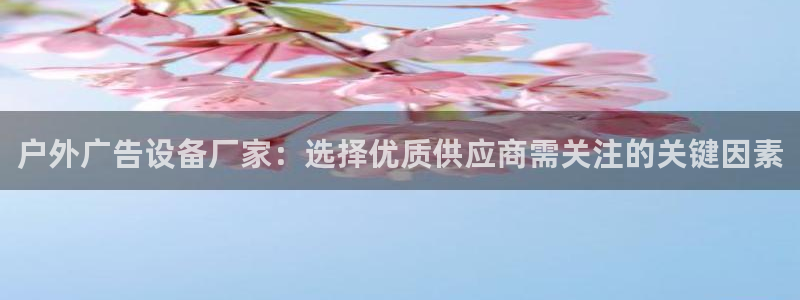 杏宇官方平台官网入口：户外广告设备厂家：选择优质供应商需关注的关键因素