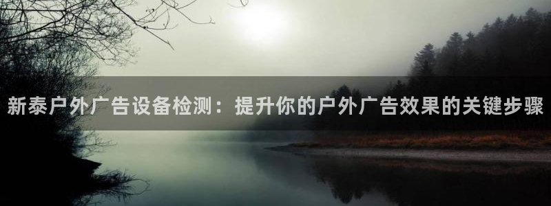 杏宇平台登录步骤图：新泰户外广告设备检测：提升你的户外广告效果的关键步骤
