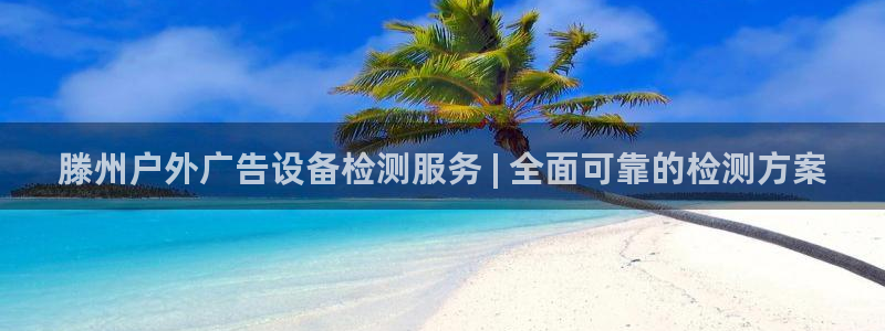 杏宇平台代理多少钱一次：滕州户外广告设备检测服务 | 全面可靠的检测方案