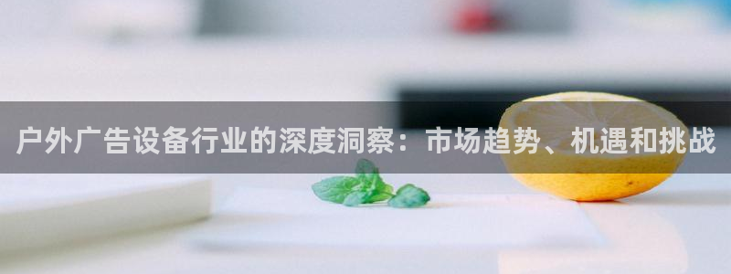 杏宇平台登录方法：户外广告设备行业的深度洞察：市场趋势、机遇和挑战