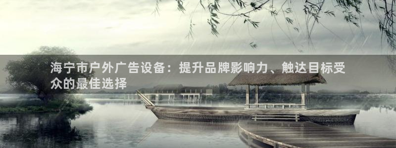 杏宇官方平台官网入口：海宁市户外广告设备：提升品牌影响力、触达目标受
众的最佳选择