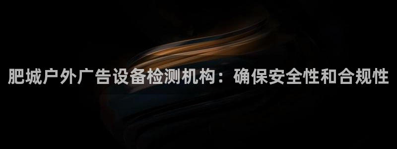 杏宇平台代理怎么赚钱快：肥城户外广告设备检测机构：确保安全性和合规性