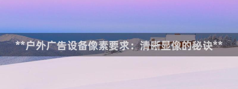 杏宇平台客服：**户外广告设备像素要求：