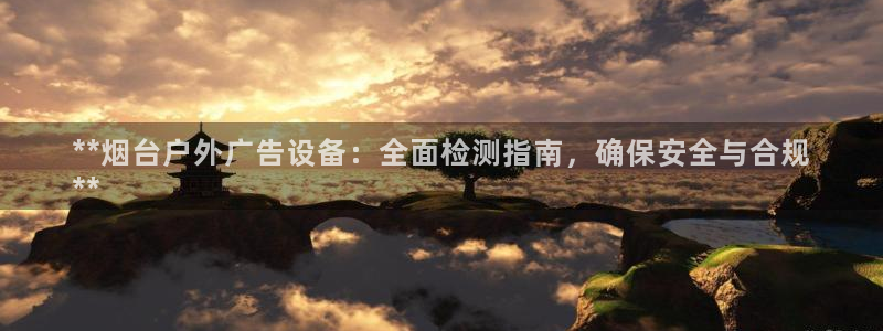 杏宇平台代理怎么样啊：**烟台户外广告设备：全面检测指南，确保安全与合规
**