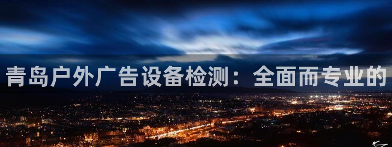 杏宇平台怎么样赚钱：青岛户外广告设备检测：全面而专业的
