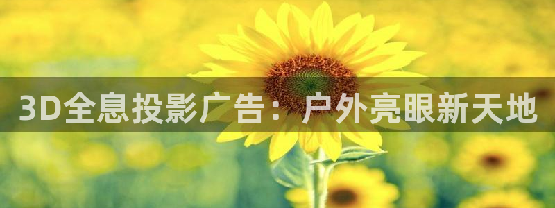 杏宇平台代理多少钱一次：3D全息投影广告：户外亮眼新天地